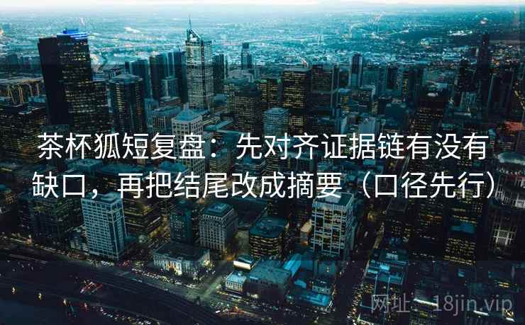 茶杯狐短复盘:先对齐证据链有没有缺口,再把结尾改成摘要(口径先行) 茶杯狐短复盘:先对齐证据链有没有缺口,再把结尾改成摘要(口径先行)