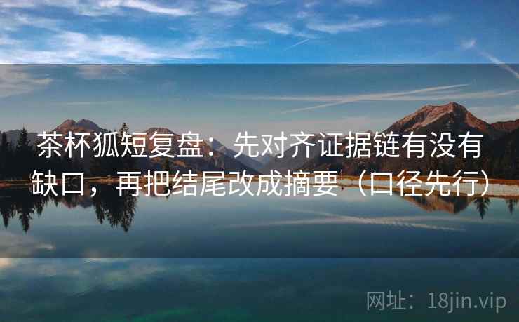 茶杯狐短复盘:先对齐证据链有没有缺口,再把结尾改成摘要(口径先行) 茶杯狐短复盘:先对齐证据链有没有缺口,再把结尾改成摘要(口径先行)