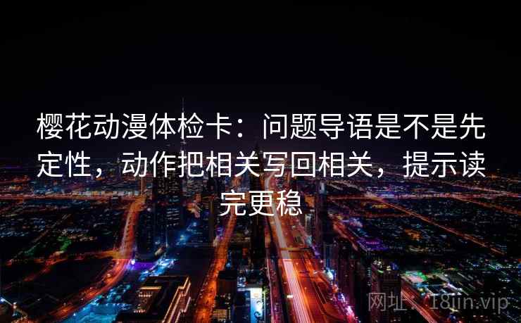 樱花动漫体检卡：问题导语是不是先定性，动作把相关写回相关，提示读完更稳