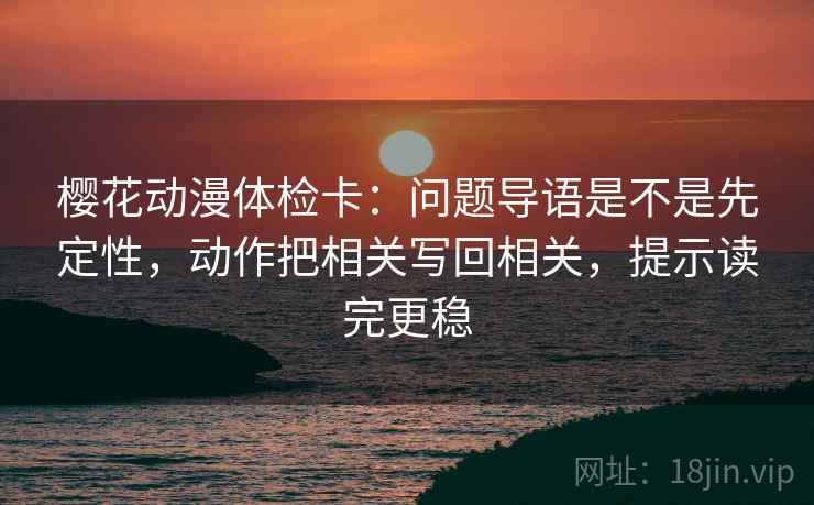 樱花动漫体检卡：问题导语是不是先定性，动作把相关写回相关，提示读完更稳