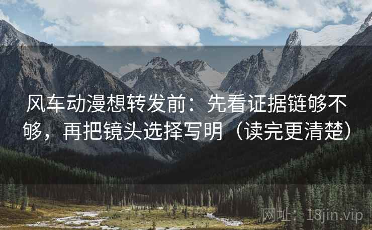风车动漫想转发前:先看证据链够不够,再把镜头选择写明(读完更清楚) 风车动漫想转发前:先看证据链够不够,再把镜头选择写明(读完更清楚)