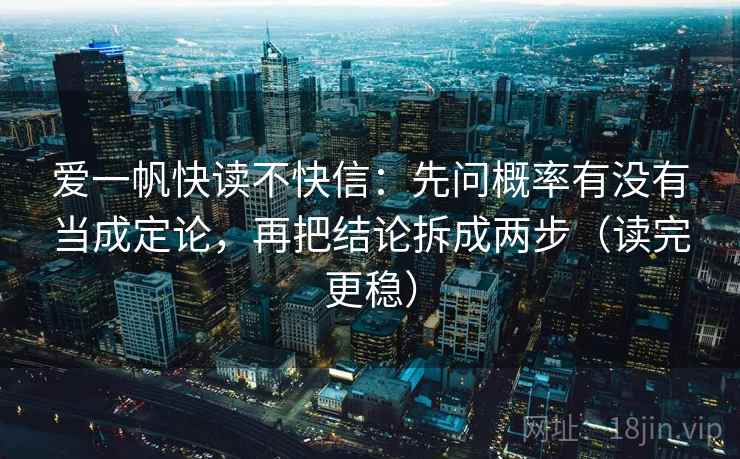 爱一帆快读不快信:先问概率有没有当成定论,再把结论拆成两步(读完更稳) 爱一帆快读不快信:先问概率有没有当成定论,再把结论拆成两步(读完更稳)