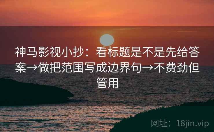 神马影视小抄:看标题是不是先给答案→做把范围写成边界句→不费劲但管用 神马影视小抄:看标题是不是先给答案→做把范围写成边界句→不费劲但管用