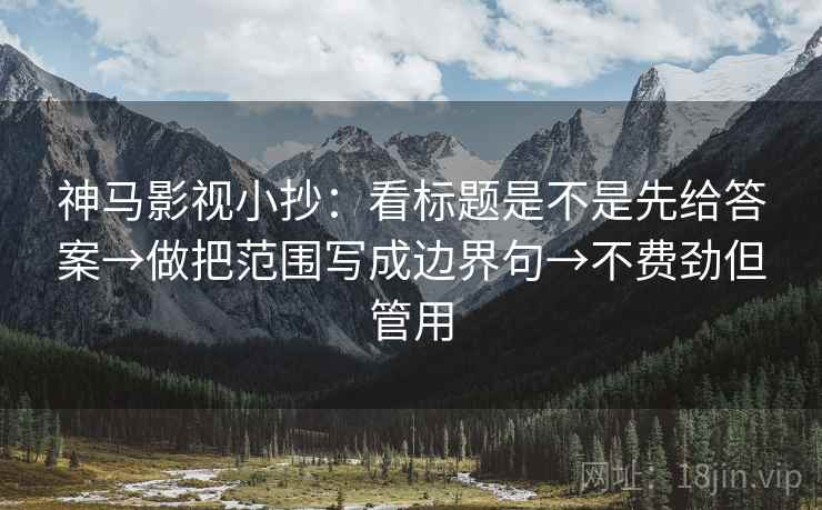 神马影视小抄:看标题是不是先给答案→做把范围写成边界句→不费劲但管用 神马影视小抄:看标题是不是先给答案→做把范围写成边界句→不费劲但管用