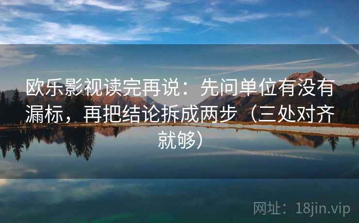 欧乐影视读完再说：先问单位有没有漏标，再把结论拆成两步（三处对齐就够）