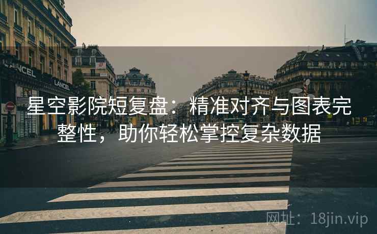 星空影院短复盘：精准对齐与图表完整性，助你轻松掌控复杂数据