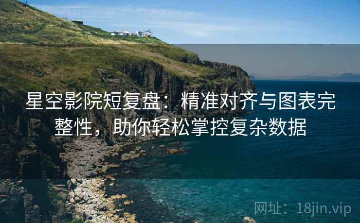 星空影院短复盘：精准对齐与图表完整性，助你轻松掌控复杂数据