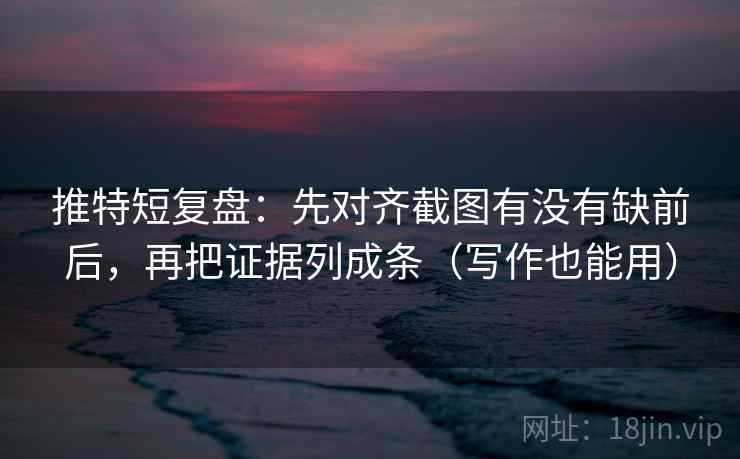 推特短复盘：先对齐截图有没有缺前后，再把证据列成条（写作也能用）