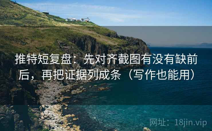推特短复盘：先对齐截图有没有缺前后，再把证据列成条（写作也能用）