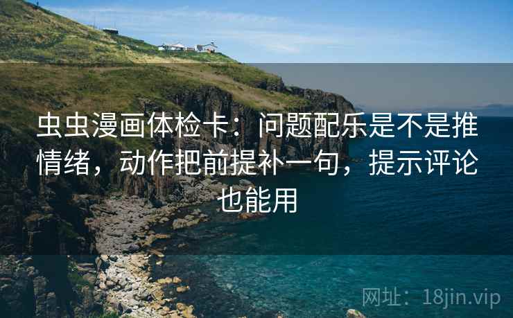 虫虫漫画体检卡：问题配乐是不是推情绪，动作把前提补一句，提示评论也能用