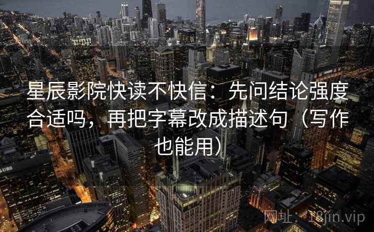 星辰影院快读不快信：先问结论强度合适吗，再把字幕改成描述句（写作也能用）