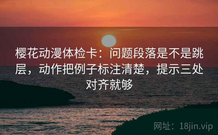 樱花动漫体检卡:问题段落是不是跳层,动作把例子标注清楚,提示三处对齐就够 樱花动漫体检卡:问题段落是不是跳层,动作把例子标注清楚,提示三处对齐就够