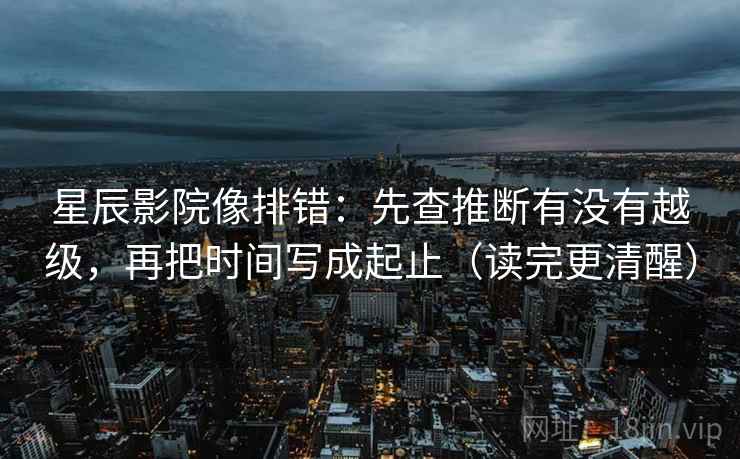 星辰影院像排错：先查推断有没有越级，再把时间写成起止（读完更清醒）