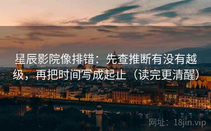 星辰影院像排错：先查推断有没有越级，再把时间写成起止（读完更清醒）