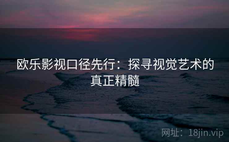 欧乐影视口径先行:探寻视觉艺术的真正精髓 欧乐影视口径先行:探寻视觉艺术的真正精髓