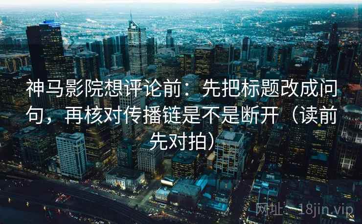 神马影院想评论前:先把标题改成问句,再核对传播链是不是断开(读前先对拍) 神马影院想评论前:先把标题改成问句,再核对传播链是不是断开(读前先对拍)