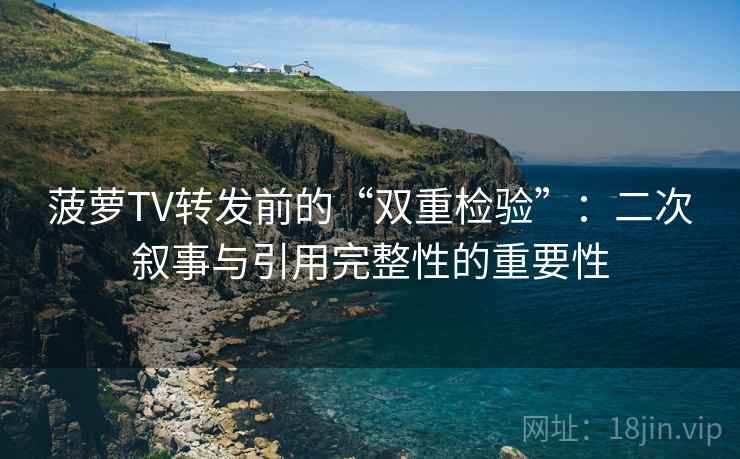 菠萝TV转发前的“双重检验”:二次叙事与引用完整性的重要性 菠萝TV转发前的“双重检验”:二次叙事与引用完整性的重要性