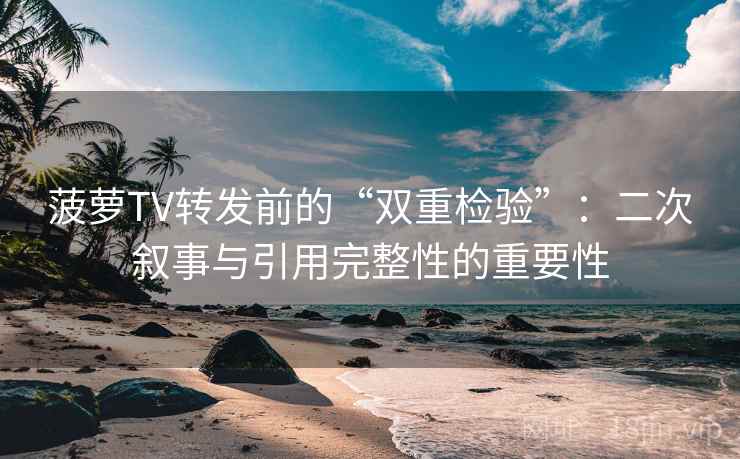 菠萝TV转发前的“双重检验”:二次叙事与引用完整性的重要性 菠萝TV转发前的“双重检验”:二次叙事与引用完整性的重要性