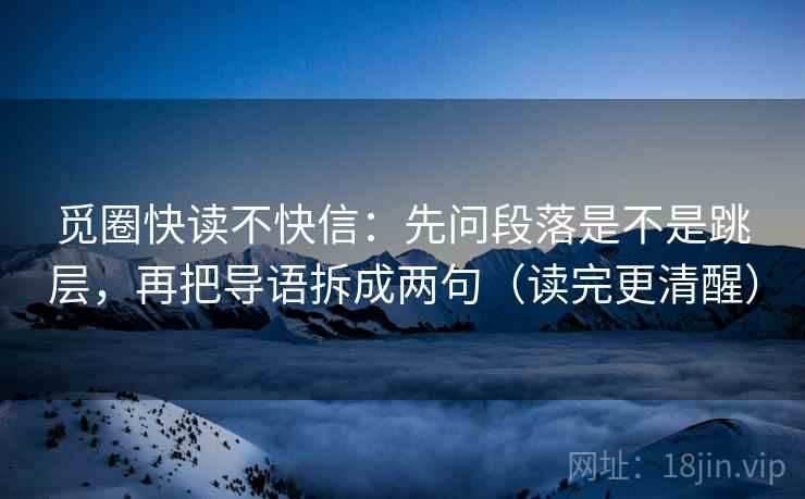 觅圈快读不快信:先问段落是不是跳层,再把导语拆成两句(读完更清醒) 觅圈快读不快信:先问段落是不是跳层,再把导语拆成两句(读完更清醒)