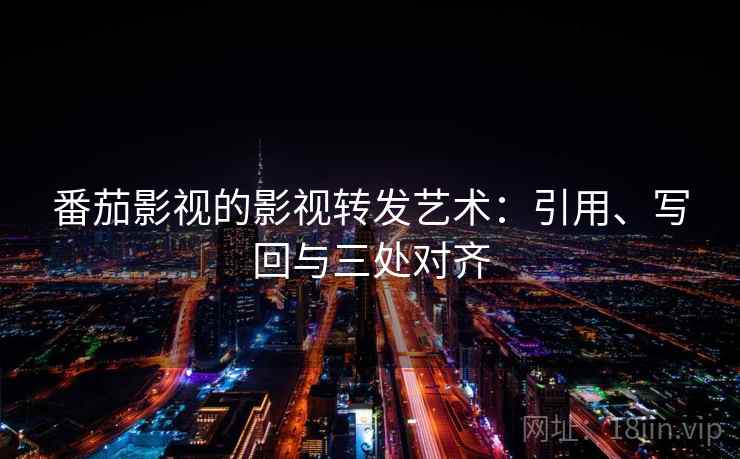 番茄影视的影视转发艺术:引用、写回与三处对齐 番茄影视的影视转发艺术:引用、写回与三处对齐