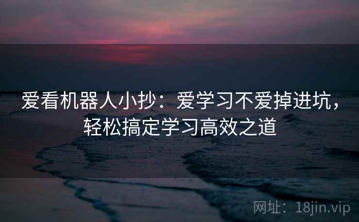 爱看机器人小抄：爱学习不爱掉进坑，轻松搞定学习高效之道