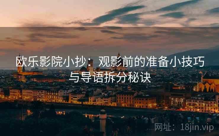 欧乐影院小抄:观影前的准备小技巧与导语拆分秘诀 欧乐影院小抄:观影前的准备小技巧与导语拆分秘诀