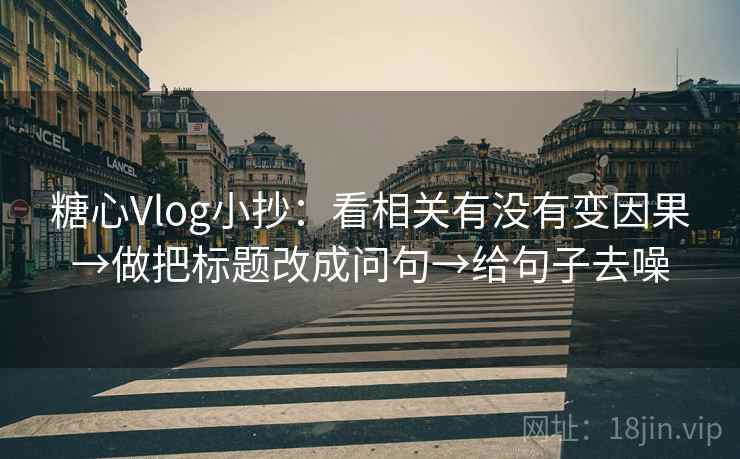 糖心Vlog小抄:看相关有没有变因果→做把标题改成问句→给句子去噪 糖心Vlog小抄:看相关有没有变因果→做把标题改成问句→给句子去噪