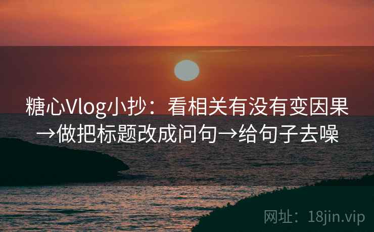 糖心Vlog小抄:看相关有没有变因果→做把标题改成问句→给句子去噪 糖心Vlog小抄:看相关有没有变因果→做把标题改成问句→给句子去噪