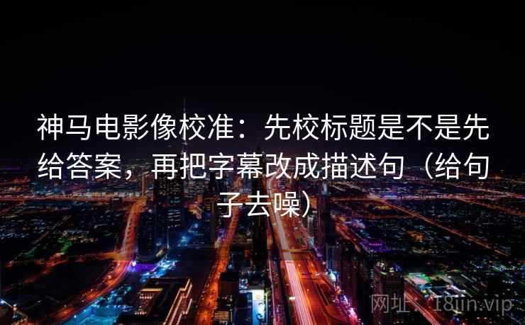 神马电影像校准:先校标题是不是先给答案,再把字幕改成描述句(给句子去噪) 神马电影像校准:先校标题是不是先给答案,再把字幕改成描述句(给句子去噪)