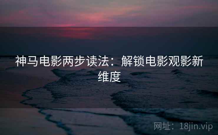 神马电影两步读法：解锁电影观影新维度