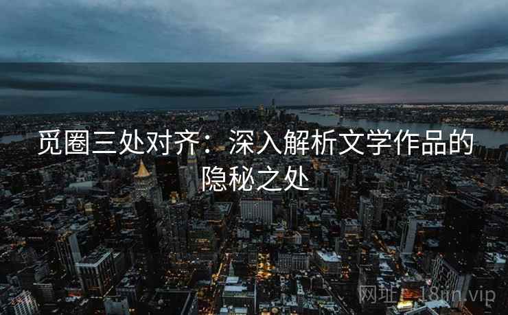 觅圈三处对齐:深入解析文学作品的隐秘之处 觅圈三处对齐:深入解析文学作品的隐秘之处