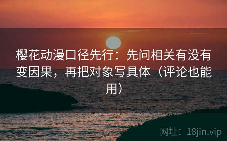 樱花动漫口径先行:先问相关有没有变因果,再把对象写具体(评论也能用) 樱花动漫口径先行:先问相关有没有变因果,再把对象写具体(评论也能用)
