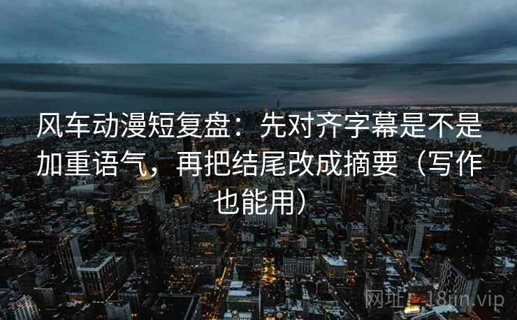风车动漫短复盘:先对齐字幕是不是加重语气,再把结尾改成摘要(写作也能用) 风车动漫短复盘:先对齐字幕是不是加重语气,再把结尾改成摘要(写作也能用)