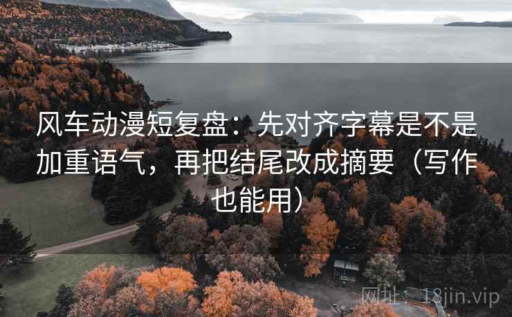 风车动漫短复盘:先对齐字幕是不是加重语气,再把结尾改成摘要(写作也能用) 风车动漫短复盘:先对齐字幕是不是加重语气,再把结尾改成摘要(写作也能用)