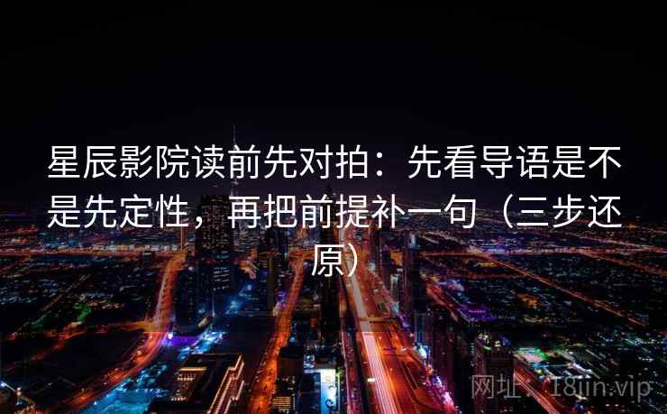 星辰影院读前先对拍：先看导语是不是先定性，再把前提补一句（三步还原）
