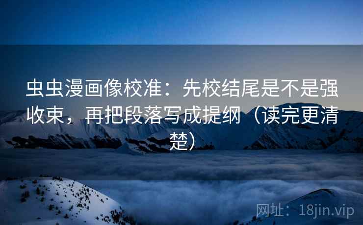 虫虫漫画像校准：先校结尾是不是强收束，再把段落写成提纲（读完更清楚）