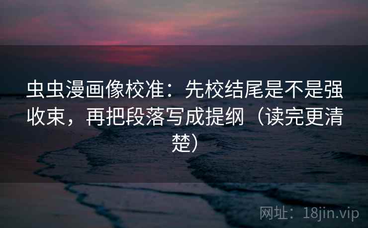 虫虫漫画像校准：先校结尾是不是强收束，再把段落写成提纲（读完更清楚）